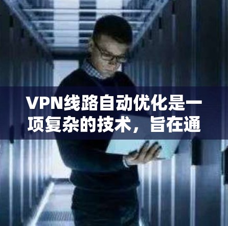 VPN线路自动优化是一项复杂的技术，旨在通过实时监控和动态调整来提升VPN的性能和稳定性。以下是对这一技术的详细分析和总结