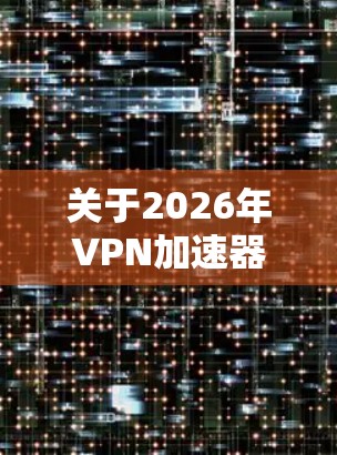 关于2026年VPN加速器的选择，需要结合未来网络环境的发展趋势和用户需求来分析。以下是一些可能影响VPN加速器选择的因素和未来趋势