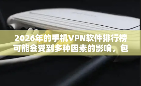 2026年的手机VPN软件排行榜可能会受到多种因素的影响，包括技术创新、用户评价、隐私保护能力、价格和服务质量等。以下是一些可能影响排行的因素和品牌