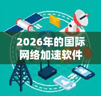 2026年的国际网络加速软件将展现出多项创新和进步，主要体现在以下几个方面