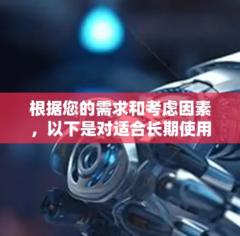 根据您的需求和考虑因素，以下是对适合长期使用VPN服务的选择和建议