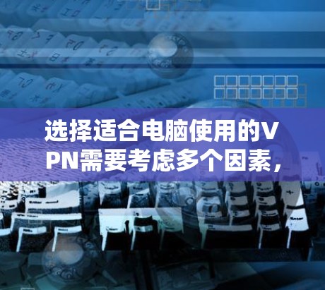 选择适合电脑使用的VPN需要考虑多个因素，以下是根据您的需求整理出的建议