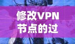 修改VPN节点的过程涉及多个步骤，确保每一步都正确执行是关键。以下是详细的步骤指南