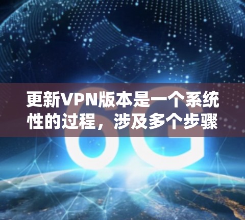 更新VPN版本是一个系统性的过程，涉及多个步骤和检查点，以确保VPN能够正常运行并提供最佳性能。以下是分步骤的指南