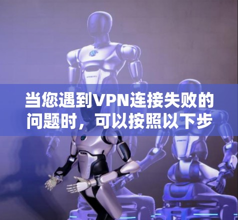 当您遇到VPN连接失败的问题时，可以按照以下步骤逐步排查和解决问题