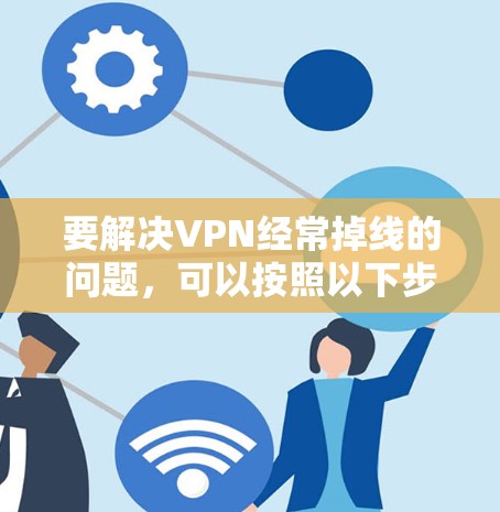 要解决VPN经常掉线的问题，可以按照以下步骤进行检查和排查