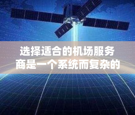 选择适合的机场服务商是一个系统而复杂的过程，需要综合考虑多个因素。以下是一份分步骤的选择方法，帮助您和朋友做出明智的决策