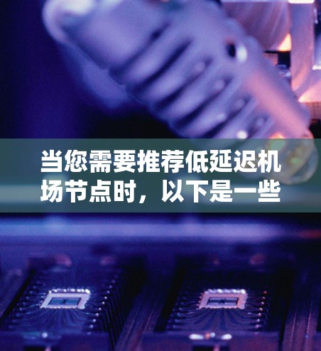 当您需要推荐低延迟机场节点时，以下是一些关键因素和建议，帮助您选择最优的机场节点