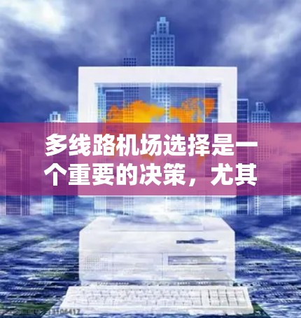 多线路机场选择是一个重要的决策，尤其是在规划长途旅行、商务活动或家庭出行时。以下是一些关键因素和建议，帮助你选择最适合的多线路机场