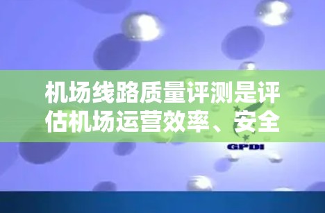 机场线路质量评测是评估机场运营效率、安全性和旅客体验的重要组成部分，通常包括多个维度的分析和评估。以下是机场线路质量评测的主要内容和步骤