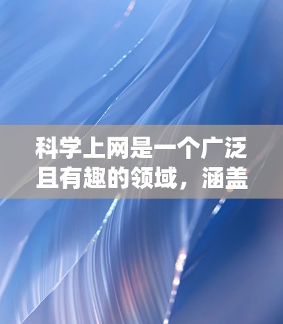 科学上网是一个广泛且有趣的领域，涵盖了从查找资料到参与研究的多个方面。以下是一个系统化的学习指南，帮助你逐步掌握科学上网的技巧