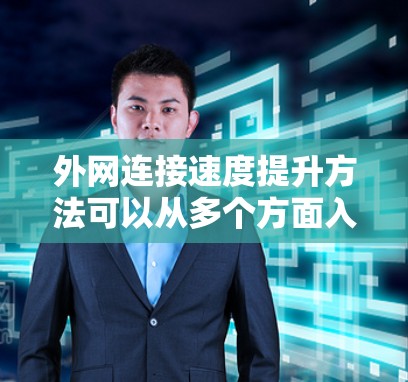 外网连接速度提升方法可以从多个方面入手，以下是一些常见的优化方法