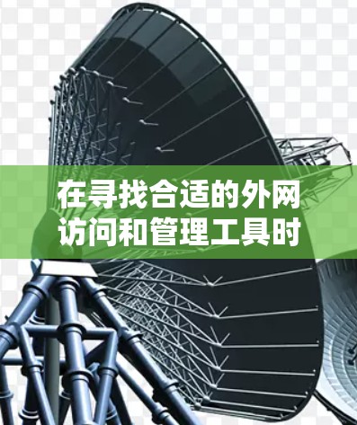在寻找合适的外网访问和管理工具时，可以根据需求和具体情况选择以下推荐