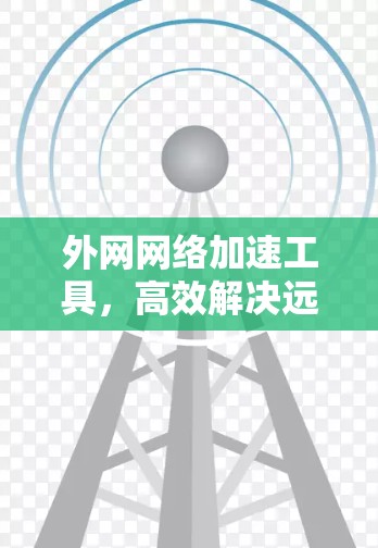 外网网络加速工具，高效解决远程数据传输挑战