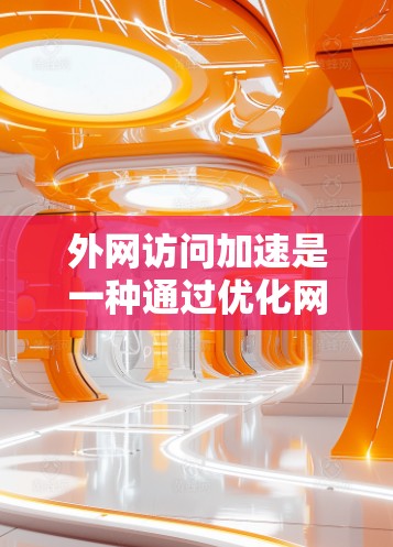 外网访问加速是一种通过优化网络连接和数据传输来提高从内部网络到外部网络访问速度和效率的技术。以下是外网访问加速的主要方法及其详细介绍