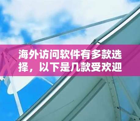 海外访问软件有多款选择，以下是几款受欢迎的软件