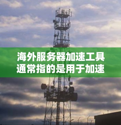 海外服务器加速工具通常指的是用于加速访问国外服务器或网站的工具，常见于应对网络限制、保护隐私或优化访问速度。以下是一些常见的海外服务器加速工具和解决方案