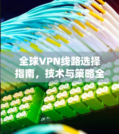 全球VPN线路选择指南，技术与策略全解析