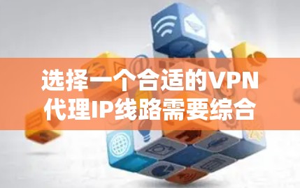 选择一个合适的VPN代理IP线路需要综合考虑多个因素，确保既能满足你的使用需求，又能提供足够的安全性和隐私保护。以下是一个有条理的选择指南