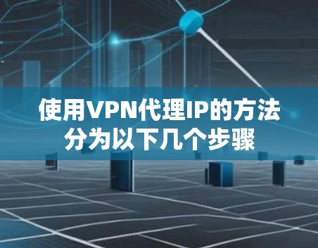 使用VPN代理IP的方法分为以下几个步骤
