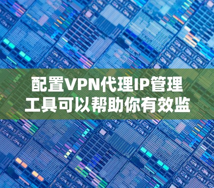 配置VPN代理IP管理工具可以帮助你有效监控和管理VPN流量，确保网络安全和合规性。以下是详细的步骤指南