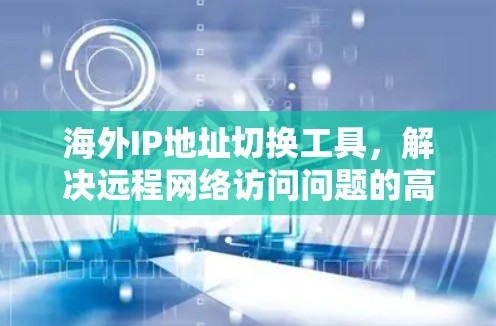 海外IP地址切换工具，解决远程网络访问问题的高效解决方案