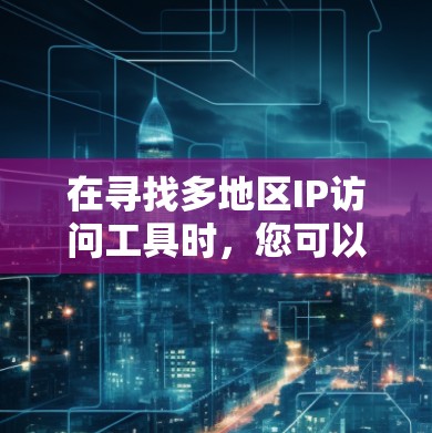 在寻找多地区IP访问工具时，您可以考虑以下几种方法和工具