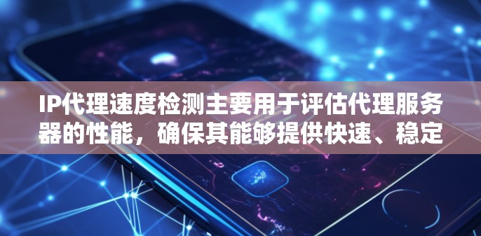 IP代理速度检测主要用于评估代理服务器的性能，确保其能够提供快速、稳定的网络连接。以下是检测IP代理速度的几种方法