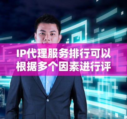 IP代理服务排行可以根据多个因素进行评估，以下是一些主要的排名依据和相关公司