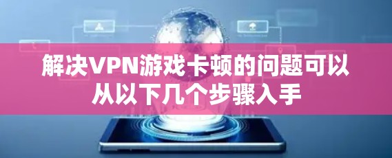 解决VPN游戏卡顿的问题可以从以下几个步骤入手