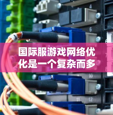 国际服游戏网络优化是一个复杂而多维度的任务，涵盖了多个关键领域。以下是对这一优化过程的详细分析