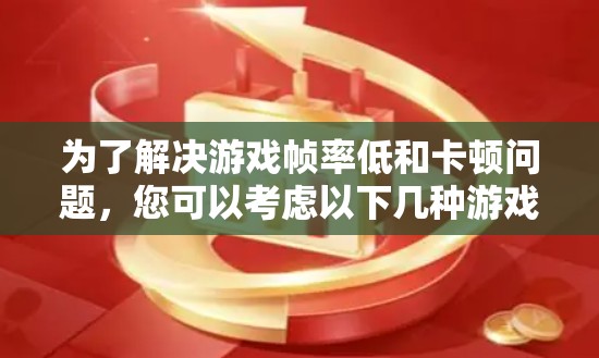 为了解决游戏帧率低和卡顿问题，您可以考虑以下几种游戏加速器的选择，每种方法的优缺点如下