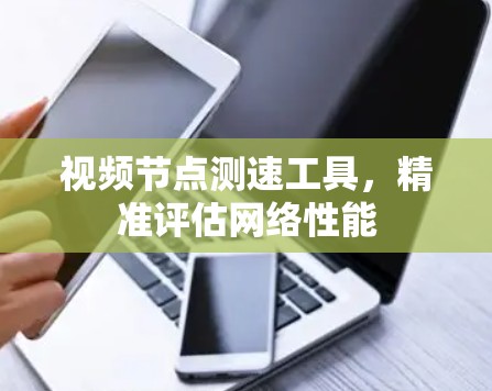 视频节点测速工具，精准评估网络性能