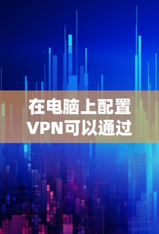 在电脑上配置VPN可以通过以下步骤实现