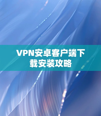 VPN安卓客户端下载安装攻略