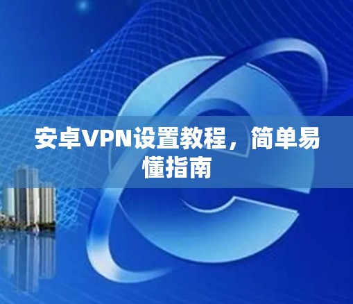 安卓VPN设置教程，简单易懂指南