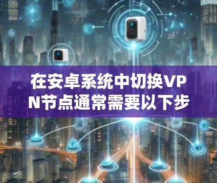 在安卓系统中切换VPN节点通常需要以下步骤