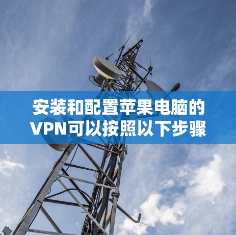 安装和配置苹果电脑的VPN可以按照以下步骤进行