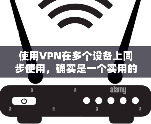 使用VPN在多个设备上同步使用，确实是一个实用的方法，可以提供更全面的隐私保护和安全性。以下是详细的步骤指南，帮助您顺利实现这一目标