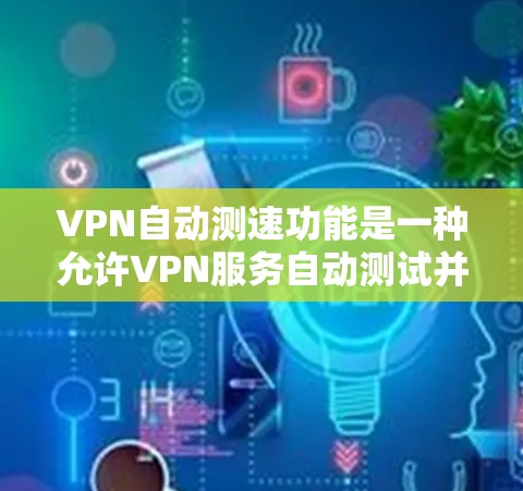 VPN自动测速功能是一种允许VPN服务自动测试并选择最快服务器的功能，旨在优化用户的网络连接速度。以下是关于这个功能的详细说明