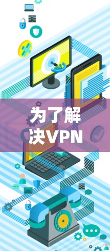 为了解决VPN连接问题，您可以按照以下步骤进行排查和修复