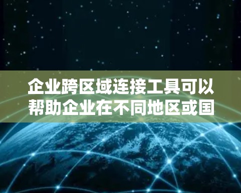 企业跨区域连接工具可以帮助企业在不同地区或国家之间高效、安全地进行数据传输、通信和协作。以下是一些常用的工具和技术