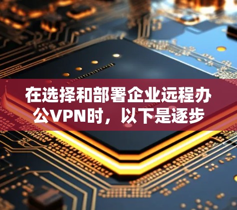 在选择和部署企业远程办公VPN时，以下是逐步的建议和步骤，帮助企业根据自身需求做出明智的决策
