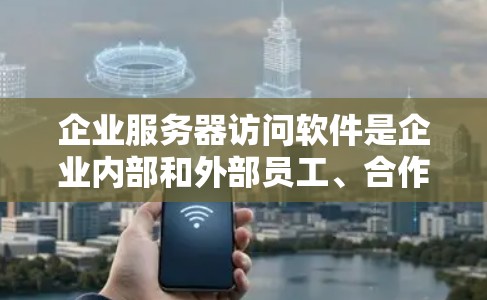 企业服务器访问软件是企业内部和外部员工、合作伙伴以及其他用户访问企业资源的重要工具。以下是企业服务器访问软件的主要类型及其适用场景和优缺点