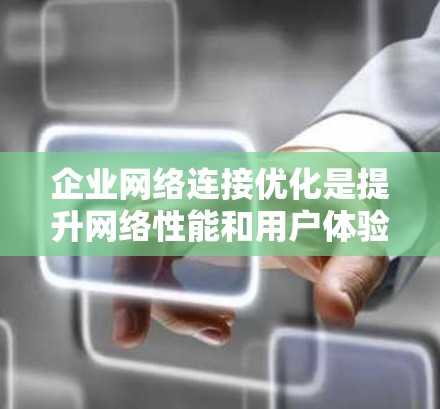 企业网络连接优化是提升网络性能和用户体验的重要环节，以下是一些常见的优化方法和策略