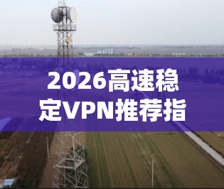2026高速稳定VPN推荐指南