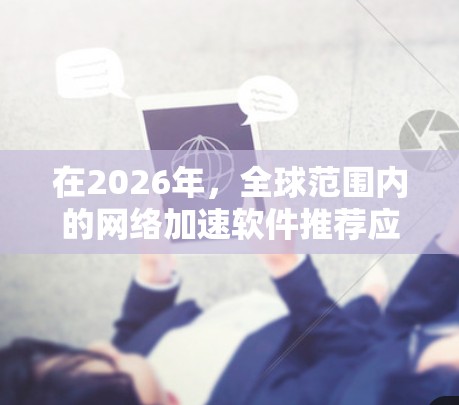 在2026年，全球范围内的网络加速软件推荐应基于多种需求和场景，涵盖云环境、多云支持、企业级数据中心、边缘计算以及全球CDN。以下是根据不同需求推荐的几种软件