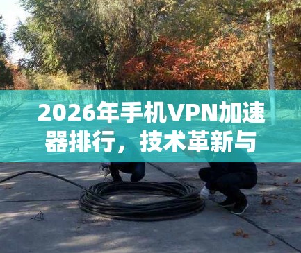 2026年手机VPN加速器排行，技术革新与应用前景