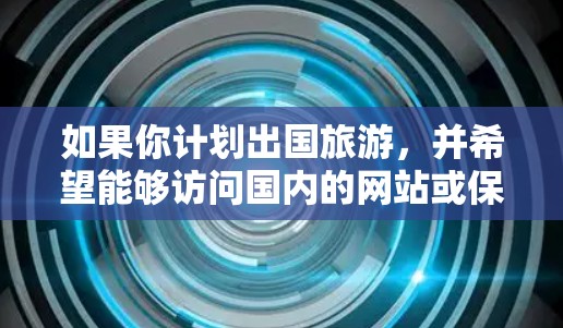 如果你计划出国旅游，并希望能够访问国内的网站或保护隐私，以下是一些适合出国旅游的VPN工具推荐