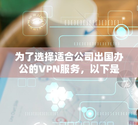 为了选择适合公司出国办公的VPN服务，以下是根据公司需求和实际情况逐步的分析和建议